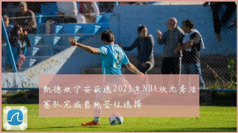 凯德坎宁安获选2021年NBA状元秀活塞队完成首轮签位选择