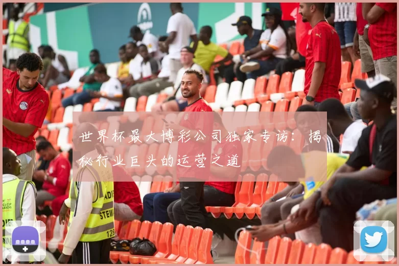 世界杯最大博彩公司独家专访：揭秘行业巨头的运营之道