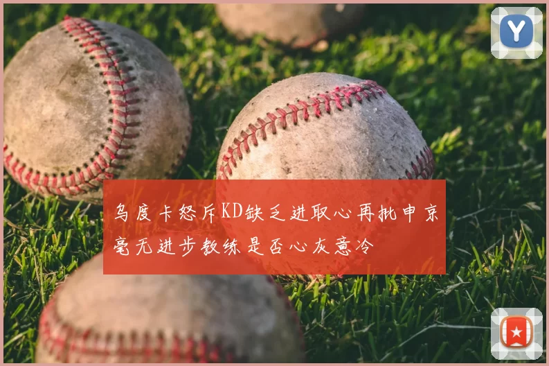 乌度卡怒斥KD缺乏进取心再批申京毫无进步教练是否心灰意冷
