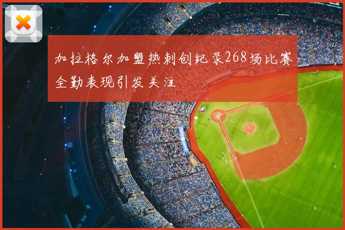 加拉格尔加盟热刺创纪录268场比赛全勤表现引发关注