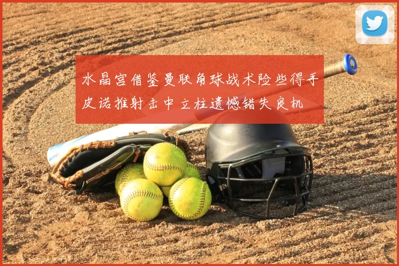 水晶宫借鉴曼联角球战术险些得手皮诺推射击中立柱遗憾错失良机