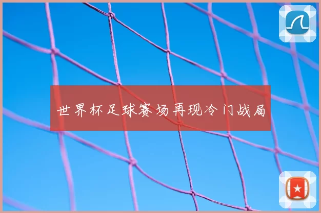 世界杯足球赛场再现冷门战局