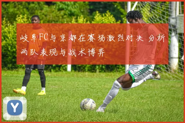 岐阜FC与京都在赛场激烈对决 分析两队表现与战术博弈