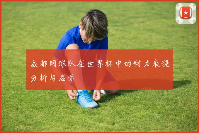 成都网球队在世界杯中的耐力表现分析与启示