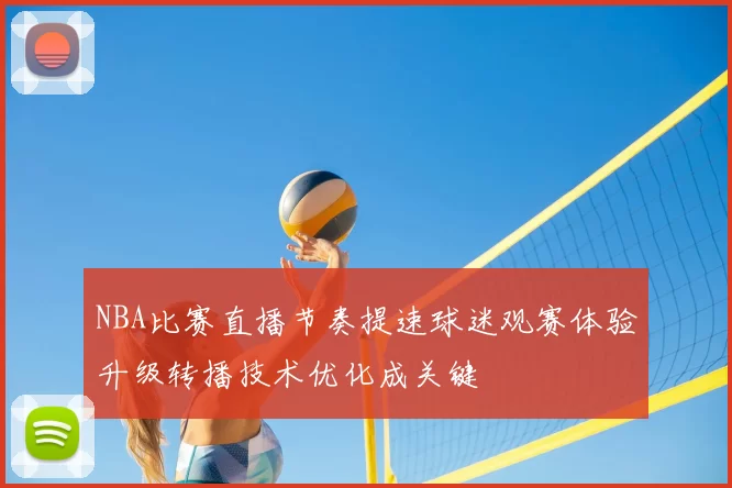 NBA比赛直播节奏提速球迷观赛体验升级转播技术优化成关键