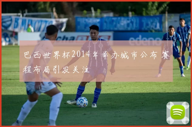 巴西世界杯2014年举办城市公布 赛程布局引发关注