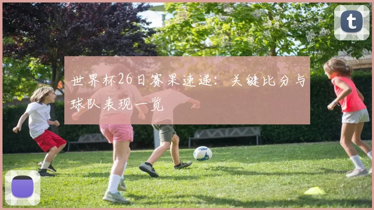 世界杯26日赛果速递:关键比分与球队表现一览
