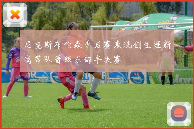 尼克斯布伦森季后赛表现创生涯新高带队晋级东部半决赛