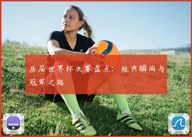 历届世界杯决赛盘点：经典瞬间与冠军之路