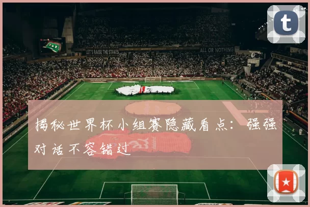 揭秘世界杯小组赛隐藏看点:强强对话不容错过