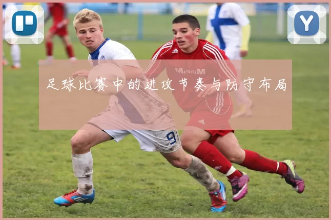 足球比赛中的进攻节奏与防守布局