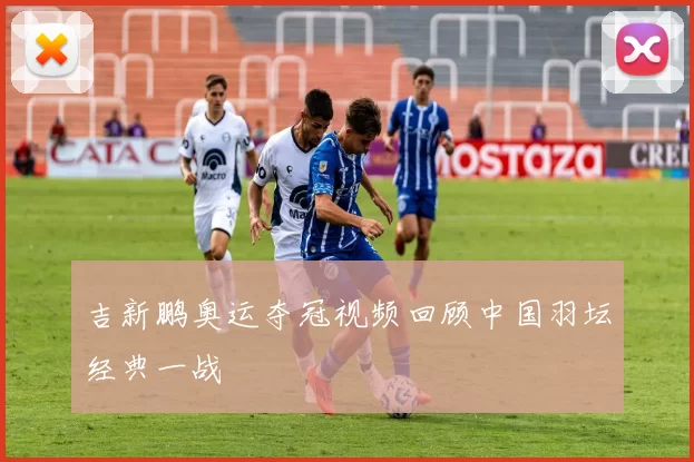 吉新鹏奥运夺冠视频回顾中国羽坛经典一战