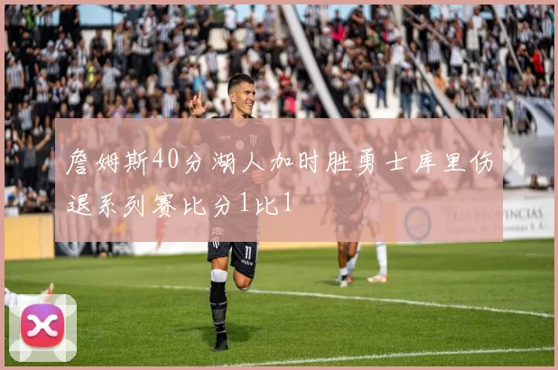 詹姆斯40分湖人加时胜勇士库里伤退系列赛比分1比1