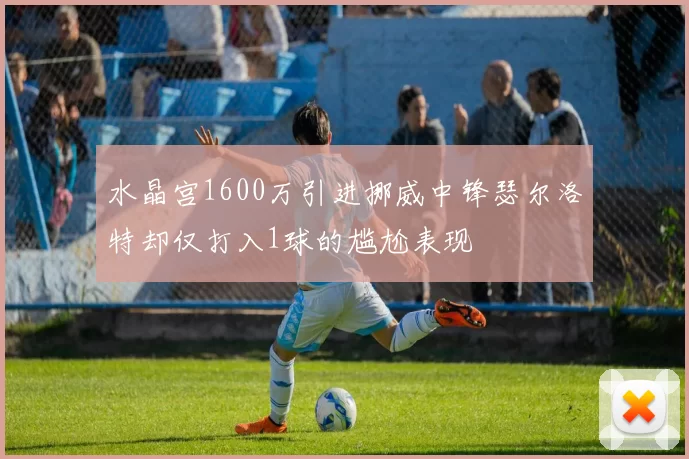 水晶宫1600万引进挪威中锋瑟尔洛特却仅打入1球的尴尬表现