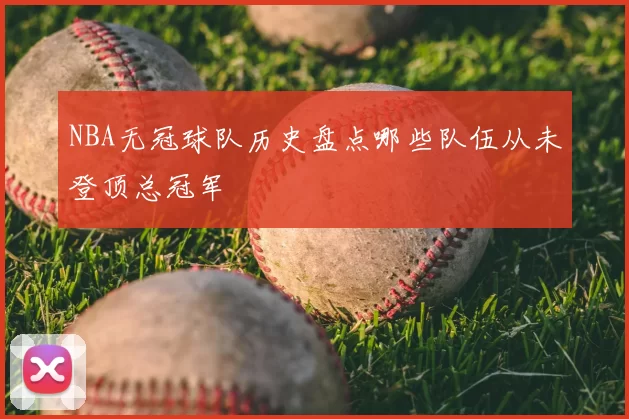 NBA无冠球队历史盘点哪些队伍从未登顶总冠军