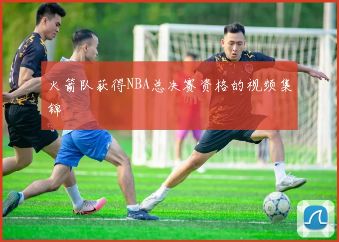 火箭队获得NBA总决赛资格的视频集锦