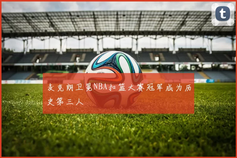 麦克朗卫冕NBA扣篮大赛冠军成为历史第三人