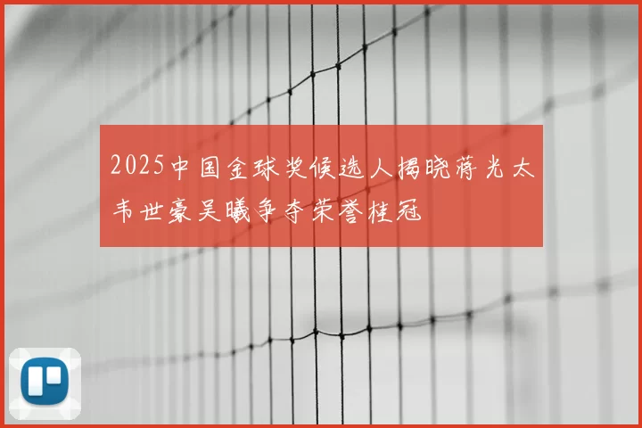 2025中国金球奖候选人揭晓蒋光太韦世豪吴曦争夺荣誉桂冠