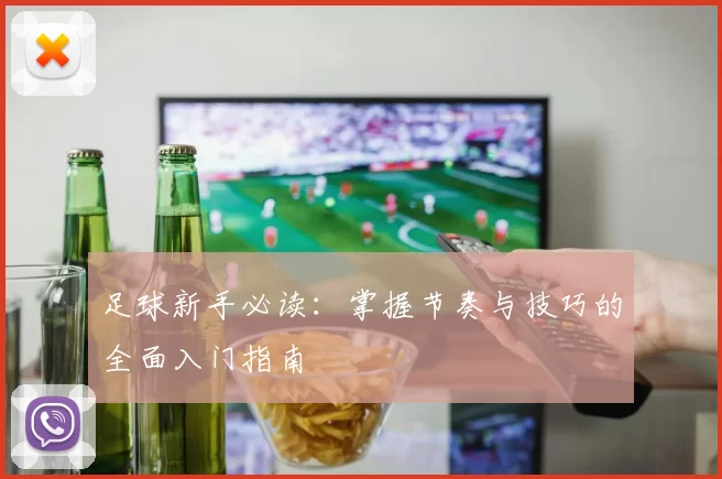 足球新手必读:掌握节奏与技巧的全面入门指南