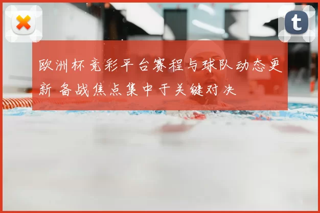 欧洲杯竞彩平台赛程与球队动态更新 备战焦点集中于关键对决