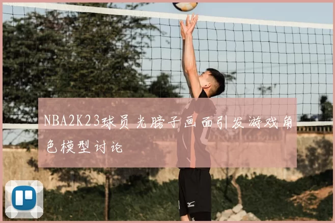 NBA2K23球员光膀子画面引发游戏角色模型讨论