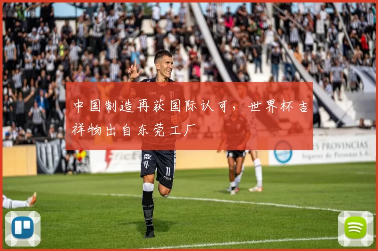中国制造再获国际认可，世界杯吉祥物出自东莞工厂