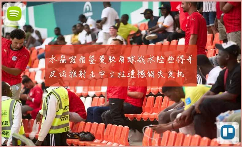 水晶宫借鉴曼联角球战术险些得手皮诺推射击中立柱遗憾错失良机