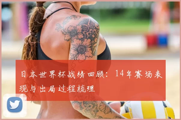 日本世界杯战绩回顾：14年赛场表现与出局过程梳理