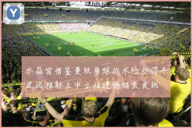 水晶宫借鉴曼联角球战术险些得手皮诺推射击中立柱遗憾错失良机