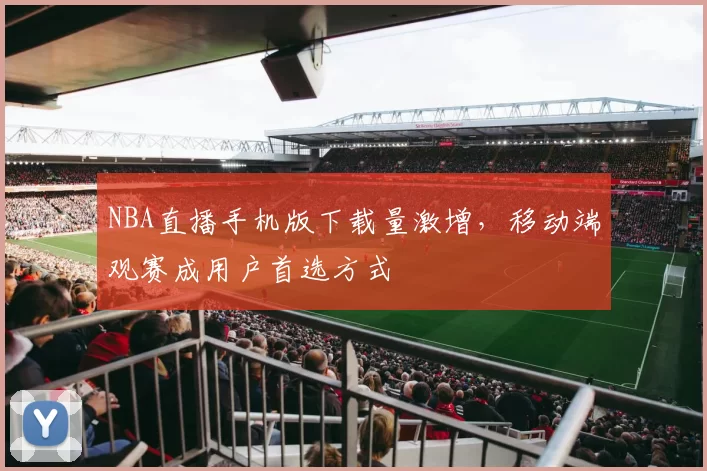 NBA直播手机版下载量激增，移动端观赛成用户首选方式