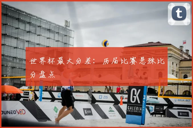 世界杯最大分差:历届比赛悬殊比分盘点