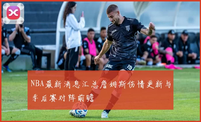 NBA最新消息汇总詹姆斯伤情更新与季后赛对阵前瞻