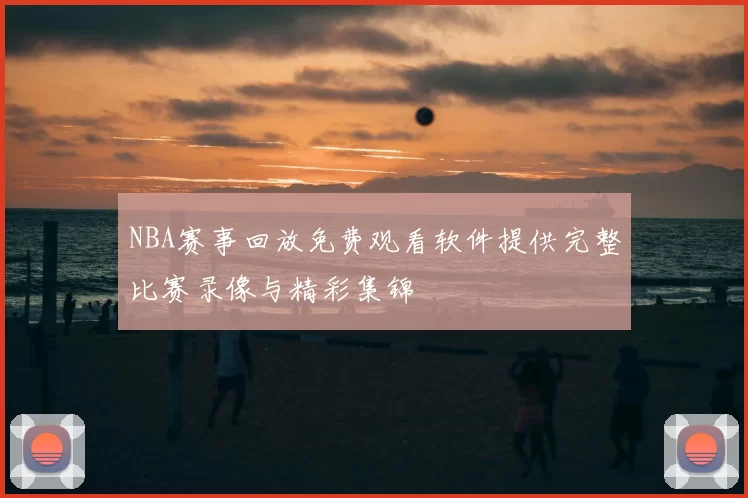 NBA赛事回放免费观看软件提供完整比赛录像与精彩集锦