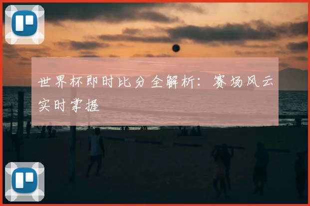 世界杯即时比分全解析：赛场风云实时掌握