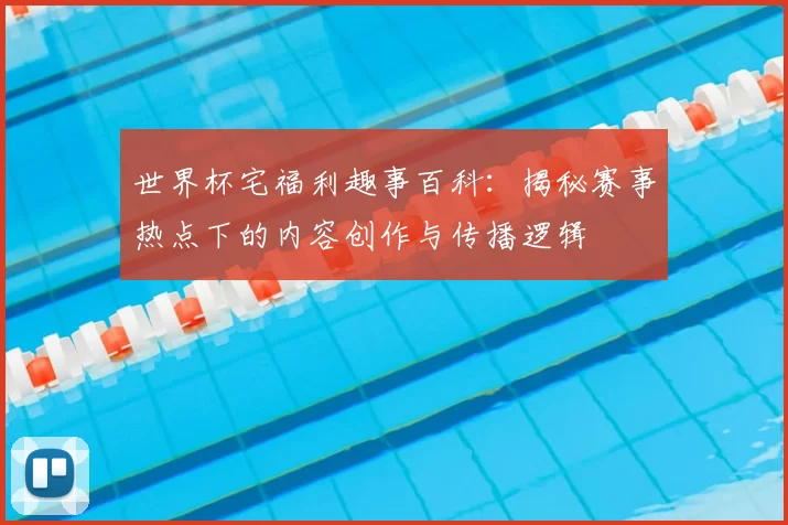 世界杯宅福利趣事百科：揭秘赛事热点下的内容创作与传播逻辑