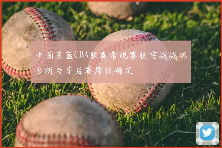 中国男篮CBA联赛常规赛收官战战况分析与季后赛席位确定