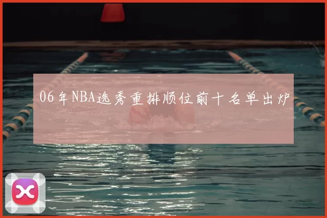 06年NBA选秀重排顺位前十名单出炉