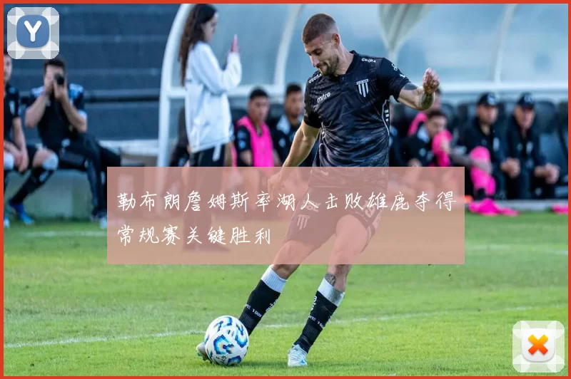 勒布朗詹姆斯率湖人击败雄鹿夺得常规赛关键胜利