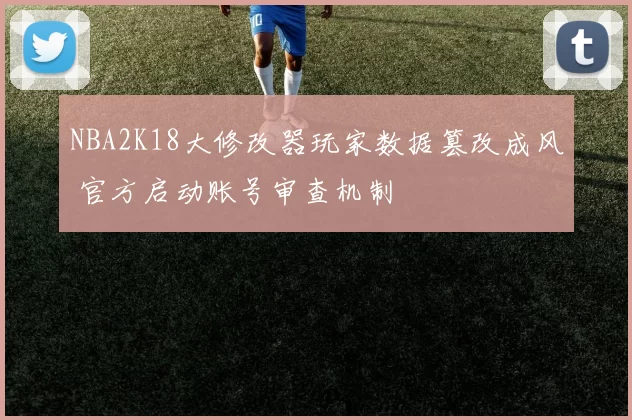 NBA2K18大修改器玩家数据篡改成风 官方启动账号审查机制