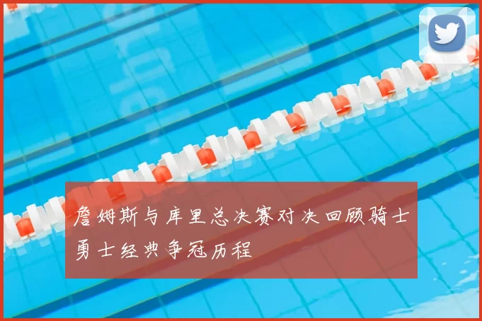 詹姆斯与库里总决赛对决回顾骑士勇士经典争冠历程