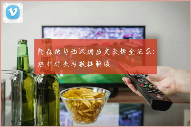 阿森纳与西汉姆历史交锋全记录：经典对决与数据解读