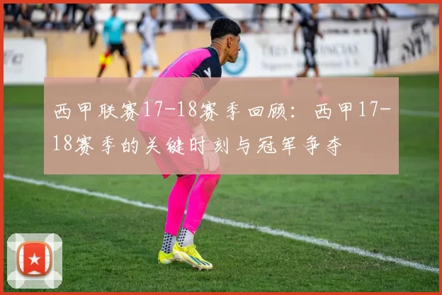 西甲联赛17-18赛季回顾：西甲17-18赛季的关键时刻与冠军争夺