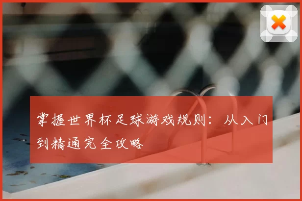 掌握世界杯足球游戏规则:从入门到精通完全攻略