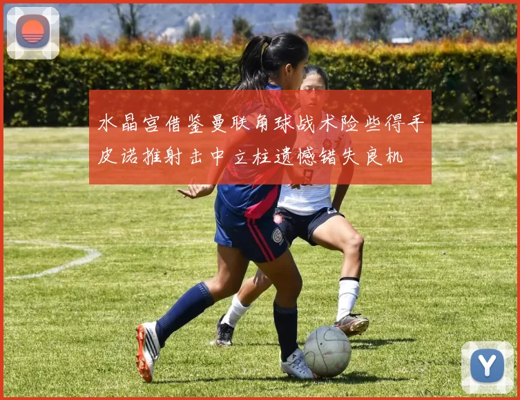 水晶宫借鉴曼联角球战术险些得手皮诺推射击中立柱遗憾错失良机