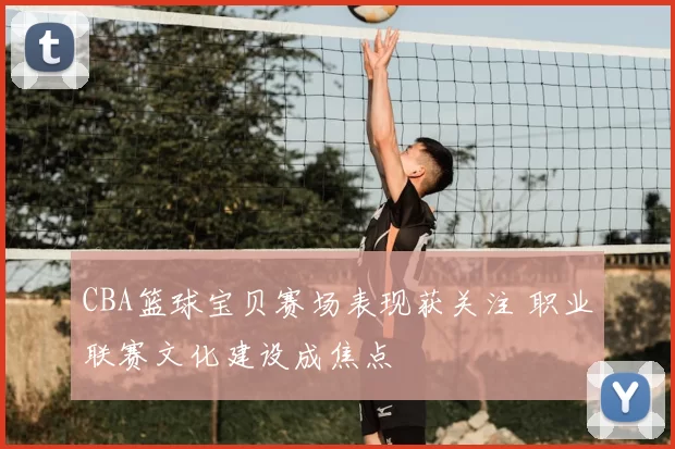 CBA篮球宝贝赛场表现获关注 职业联赛文化建设成焦点