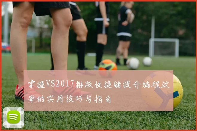 掌握VS2017排版快捷键提升编程效率的实用技巧与指南