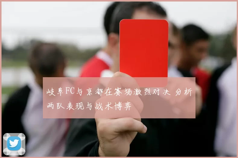 岐阜FC与京都在赛场激烈对决 分析两队表现与战术博弈