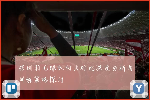 深圳羽毛球队耐力对比深度分析与训练策略探讨