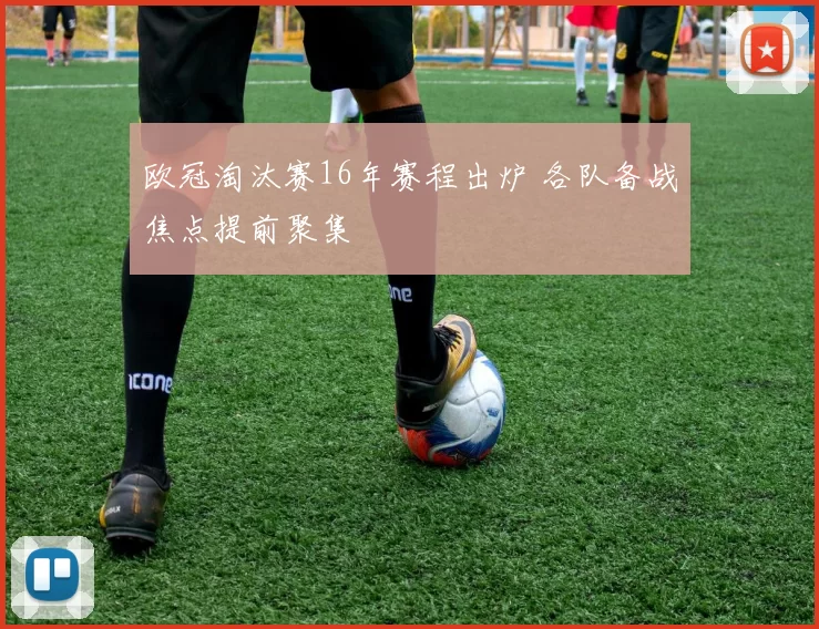 欧冠淘汰赛16年赛程出炉 各队备战焦点提前聚集