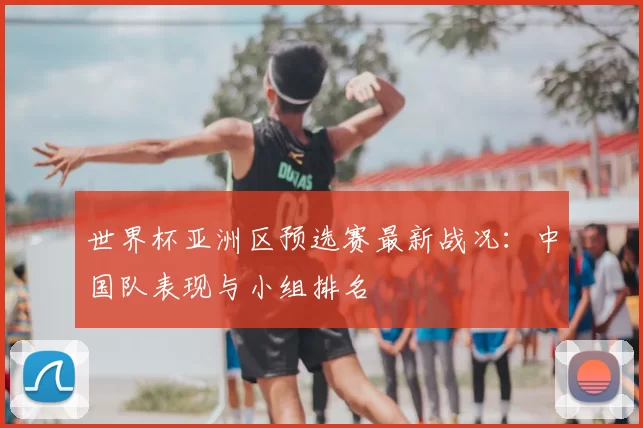 世界杯亚洲区预选赛最新战况：中国队表现与小组排名